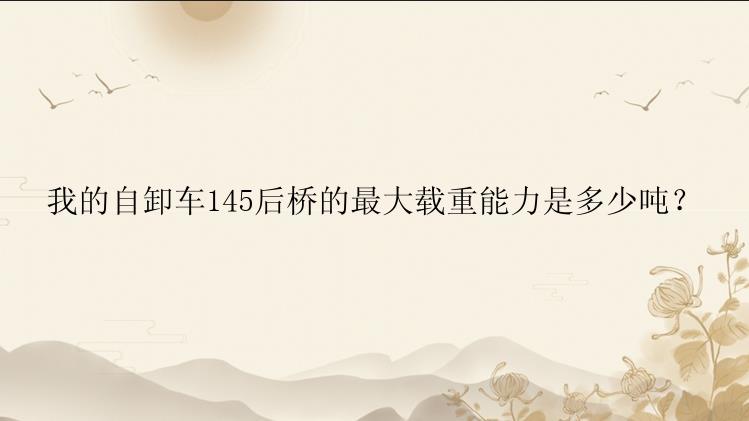 我的自卸车145后桥的最大载重能力是多少吨？