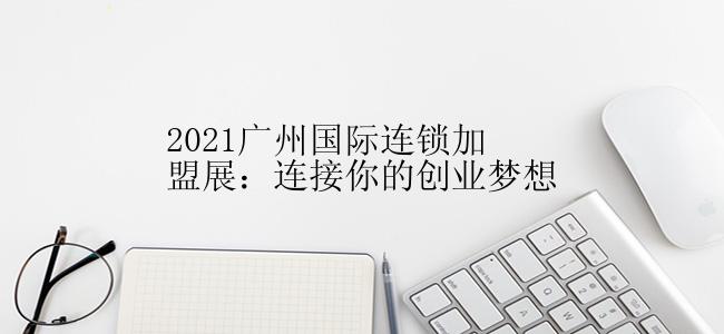 2021广州国际连锁加盟展：连接你的创业梦想