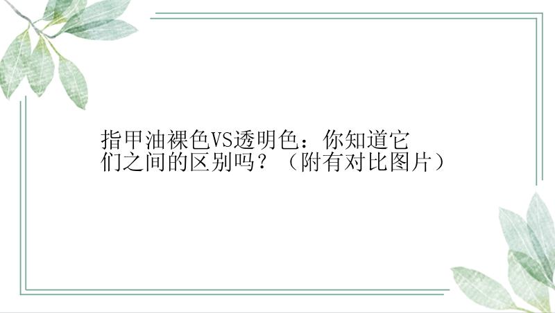 指甲油裸色VS透明色：你知道它们之间的区别吗？（附有对比图片）