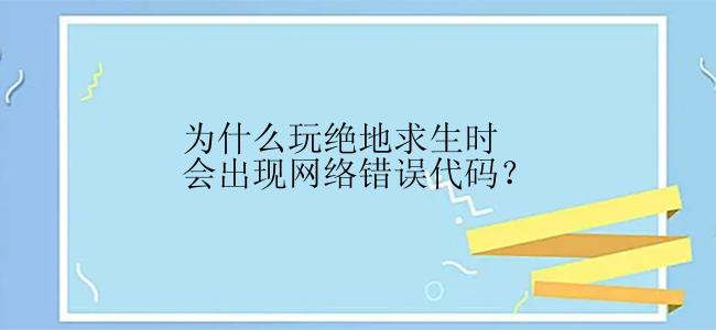 为什么玩绝地求生时会出现网络错误代码？