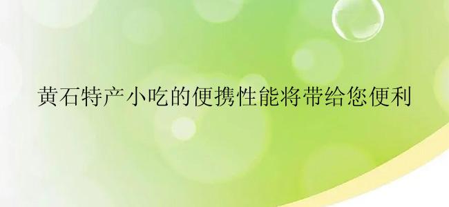 黄石特产小吃的便携性能将带给您便利