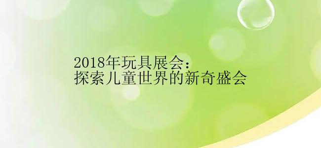 2018年玩具展会：探索儿童世界的新奇盛会