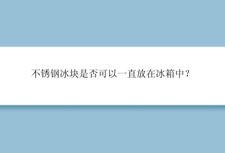 不锈钢冰块是否可以一直放在冰箱中？