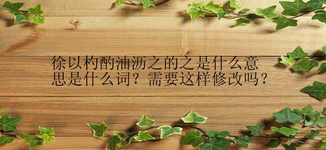 徐以杓酌油沥之的之是什么意思是什么词？需要这样修改吗？