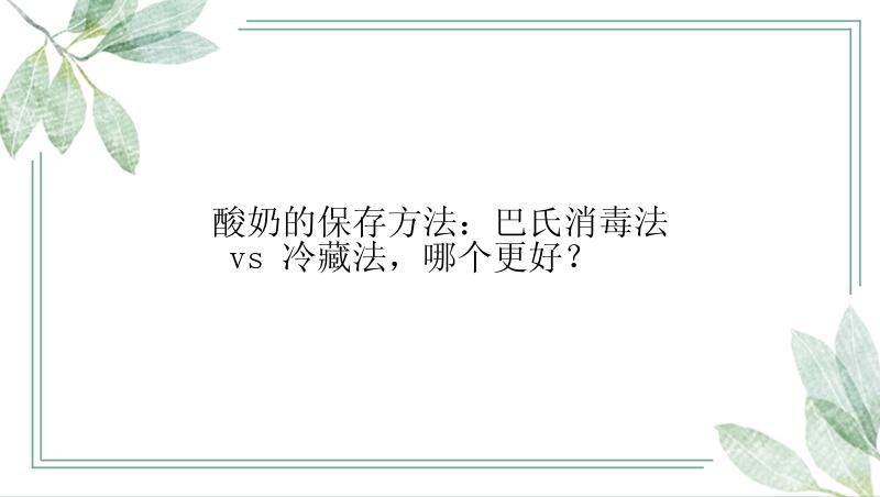 酸奶的保存方法：巴氏消毒法 vs 冷藏法，哪个更好？