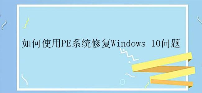 如何使用PE系统修复Windows 10问题