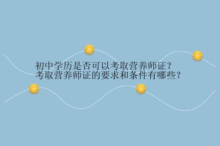 初中学历是否可以考取营养师证？考取营养师证的要求和条件有哪些？