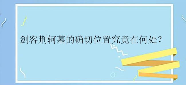 剑客荆轲墓的确切位置究竟在何处？