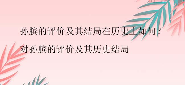 孙膑的评价及其结局在历史上如何？

对孙膑的评价及其历史结局