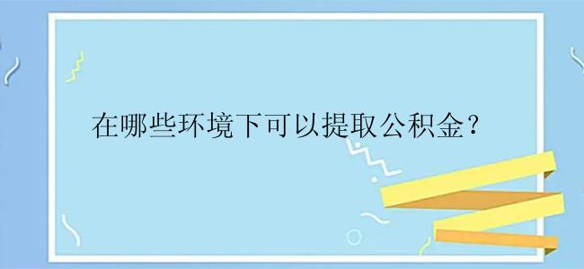 在哪些环境下可以提取公积金？