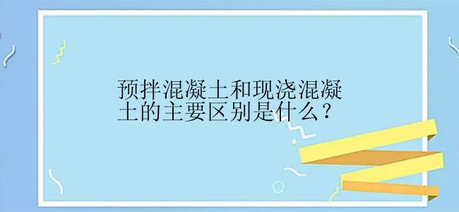 预拌混凝土和现浇混凝土的主要区别是什么？