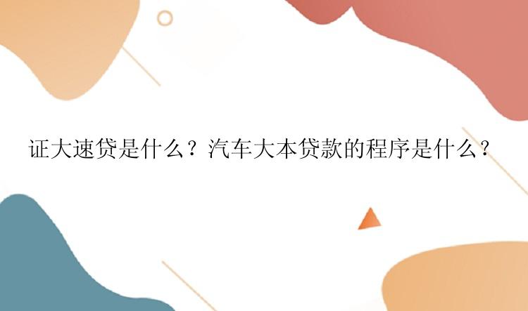 证大速贷是什么？汽车大本贷款的程序是什么？