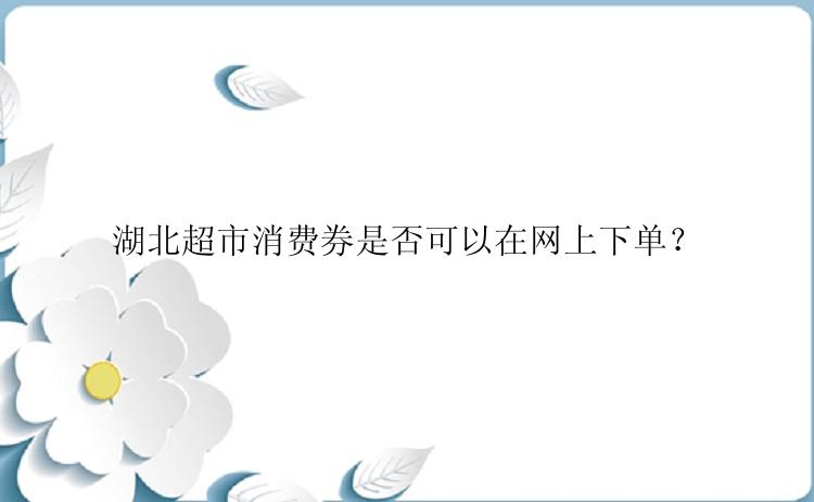 湖北超市消费券是否可以在网上下单？