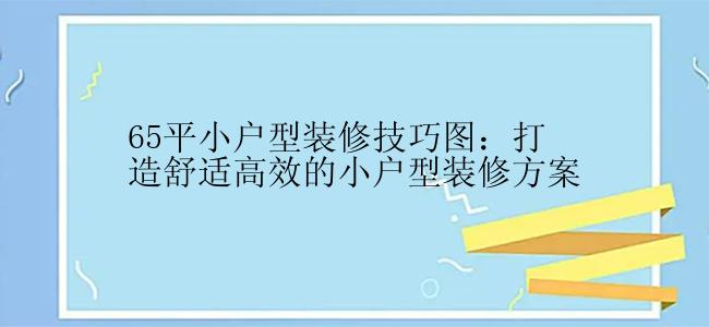 65平小户型装修技巧图：打造舒适高效的小户型装修方案