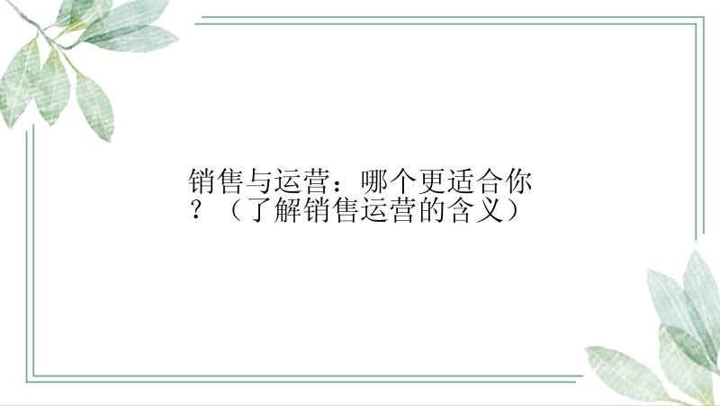 销售与运营：哪个更适合你？（了解销售运营的含义）