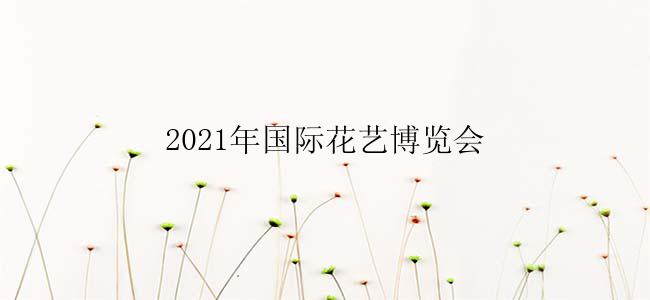 2021年国际花艺博览会