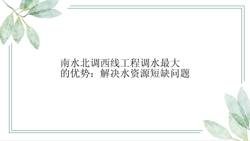 南水北调西线工程调水最大的优势：解决水资源短缺问题