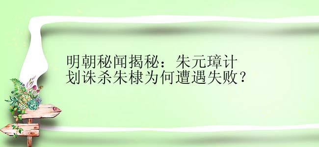 明朝秘闻揭秘：朱元璋计划诛杀朱棣为何遭遇失败？