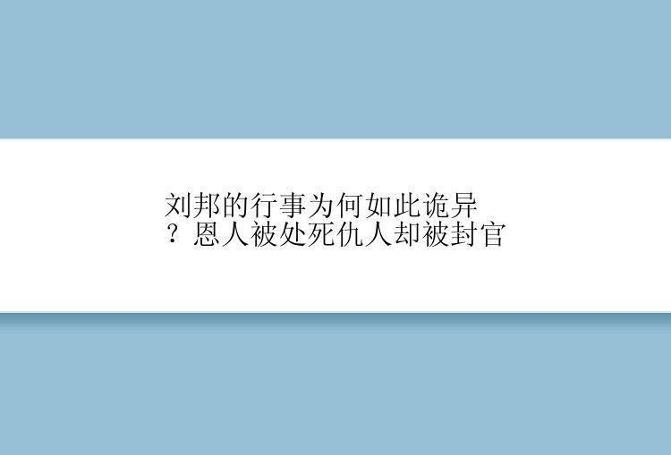 刘邦的行事为何如此诡异？恩人被处死仇人却被封官