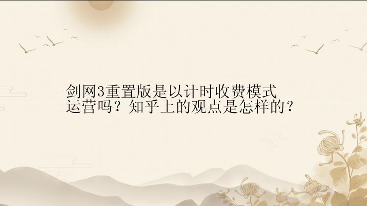 剑网3重置版是以计时收费模式运营吗？知乎上的观点是怎样的？