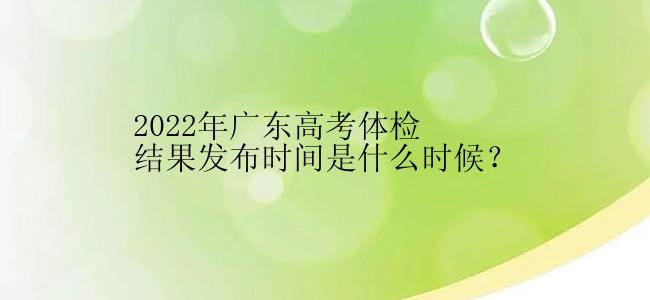 2022年广东高考体检结果发布时间是什么时候？