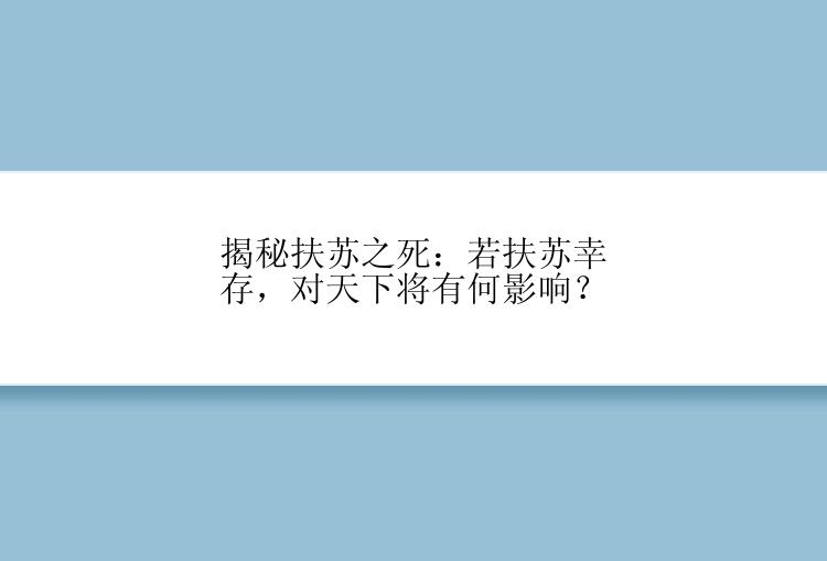 揭秘扶苏之死：若扶苏幸存，对天下将有何影响？