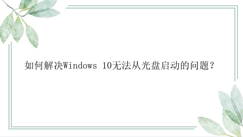 如何解决Windows 10无法从光盘启动的问题？