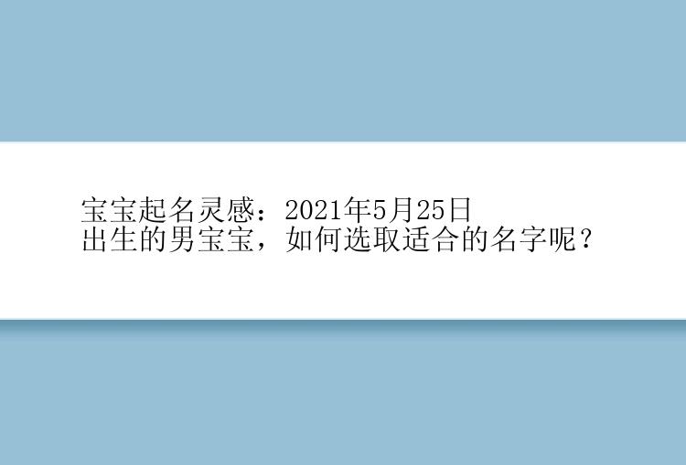 宝宝起名灵感：2021年5月25日出生的男宝宝，如何选取适合的名字呢？