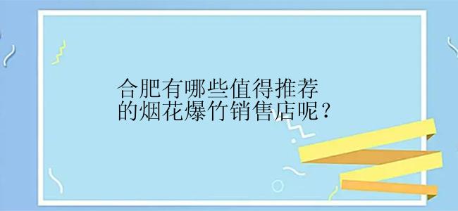 合肥有哪些值得推荐的烟花爆竹销售店呢？