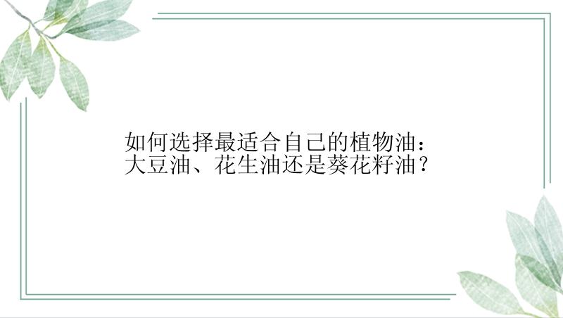 如何选择最适合自己的植物油：大豆油、花生油还是葵花籽油？