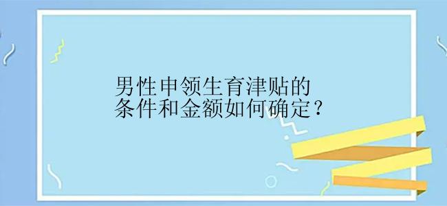 男性申领生育津贴的条件和金额如何确定？