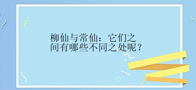 柳仙与常仙：它们之间有哪些不同之处呢？