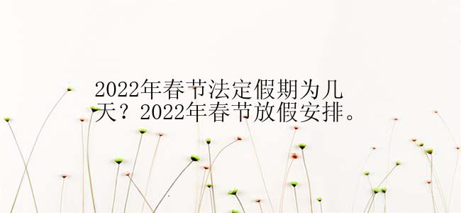 2022年春节法定假期为几天？2022年春节放假安排。