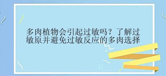 多肉植物会引起过敏吗？了解过敏原并避免过敏反应的多肉选择