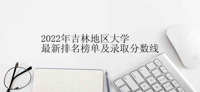 2022年吉林地区大学最新排名榜单及录取分数线