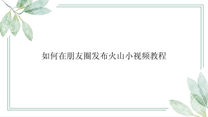 如何在朋友圈发布火山小视频教程