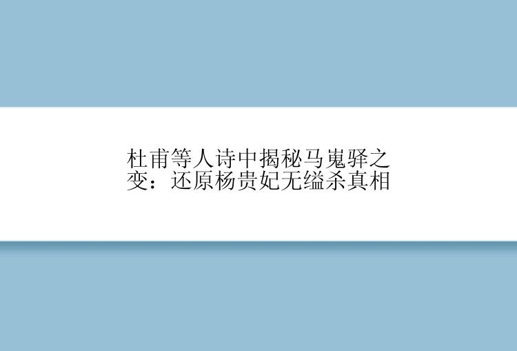 杜甫等人诗中揭秘马嵬驿之变：还原杨贵妃无缢杀真相