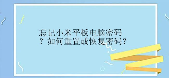 忘记小米平板电脑密码？如何重置或恢复密码？