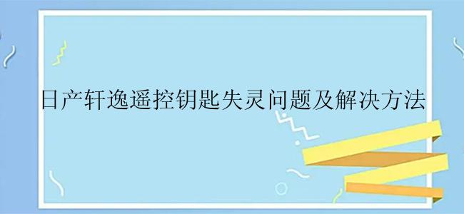 日产轩逸遥控钥匙失灵问题及解决方法