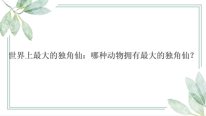 世界上最大的独角仙：哪种动物拥有最大的独角仙？