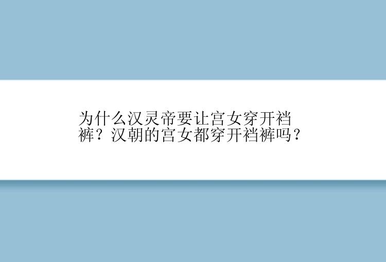 为什么汉灵帝要让宫女穿开裆裤？汉朝的宫女都穿开裆裤吗？