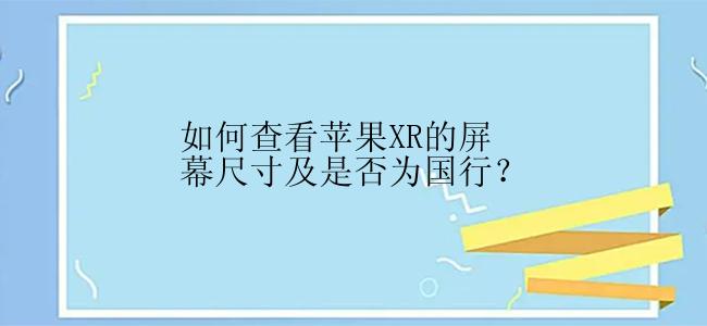 如何查看苹果XR的屏幕尺寸及是否为国行？