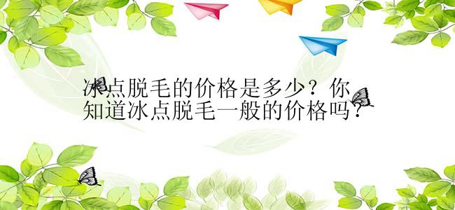 冰点脱毛的价格是多少？你知道冰点脱毛一般的价格吗？