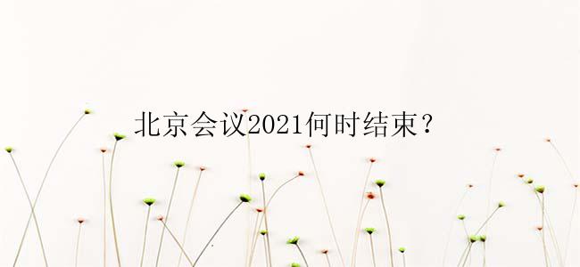 北京会议2021何时结束？