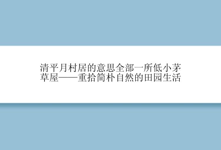 清平月村居的意思全部一所低小茅草屋——重拾简朴自然的田园生活