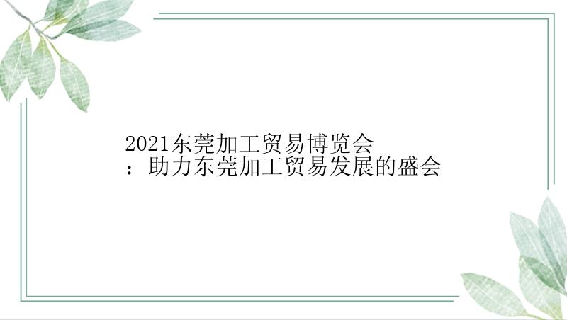 2021东莞加工贸易博览会：助力东莞加工贸易发展的盛会