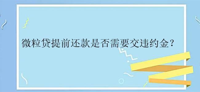 微粒贷提前还款是否需要交违约金？