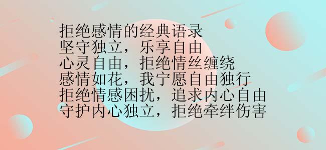 拒绝感情的经典语录
坚守独立，乐享自由
心灵自由，拒绝情丝缠绕
感情如花，我宁愿自由独行
拒绝情感困扰，追求内心自由
守护内心独立，拒绝牵绊伤害