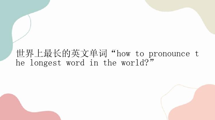 世界上最长的英文单词“how to pronounce the longest word in the world?”