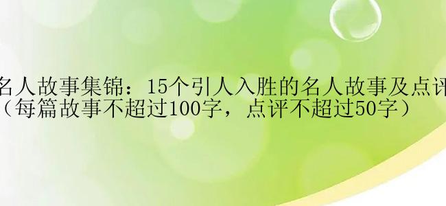 名人故事集锦：15个引人入胜的名人故事及点评（每篇故事不超过100字，点评不超过50字）